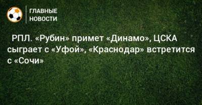 ⚽ РПЛ. «Рубин» примет «Динамо», ЦСКА сыграет с «Уфой», «Краснодар» встретится с «Сочи» - bombardir.ru - Москва - Санкт-Петербург - Сочи - Краснодар - Екатеринбург - Тула - Уфа - Казань - Ростов-На-Дону - Волгоград - Тамбов