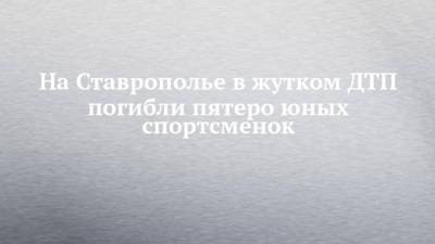 На Ставрополье в жутком ДТП погибли пятеро юных спортсменок - chelny-izvest.ru - Волгоград - Астрахань - Ставрополье - Ставрополь