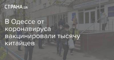 В Одессе от коронавируса вакцинировали тысячу китайцев - strana.ua - Китай - Одесса - Одесская обл.