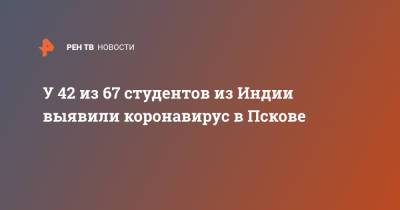 Михаил Ведерников - У 42 из 67 студентов из Индии выявили коронавирус в Пскове - ren.tv - Индия - Псков