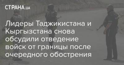 Лидеры Таджикистана и Кыргызстана снова обсудили отведение войск от границы после очередного обострения - strana.ua - Киргизия - Таджикистан