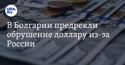 В Болгарии предрекли обрушение доллару из-за России - ura.news - Болгария