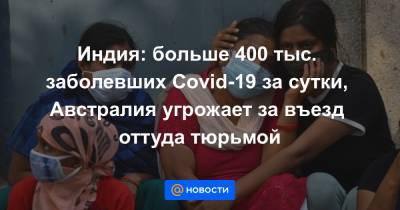 Индия: больше 400 тыс. заболевших Covid-19 за сутки, Австралия угрожает за въезд оттуда тюрьмой - news.mail.ru - Австралия