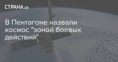 В Пентагоне назвали космос "зоной боевых действий" - strana.ua - Washington