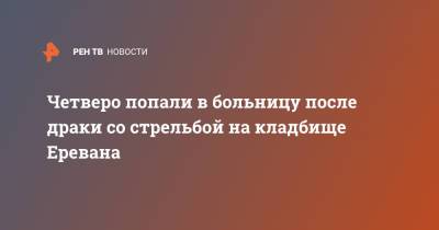 Четверо попали в больницу после драки со стрельбой на кладбище Еревана - ren.tv - Армения - Ереван