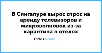 В Сингапуре вырос спрос на аренду телевизоров и микроволновок из-за карантина в отелях - forbes.ru - Сингапур - Республика Сингапур