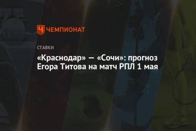 Егор Титов - «Краснодар» — «Сочи»: прогноз Егора Титова на матч РПЛ 1 мая - championat.com - Сочи - Краснодар - Уфа