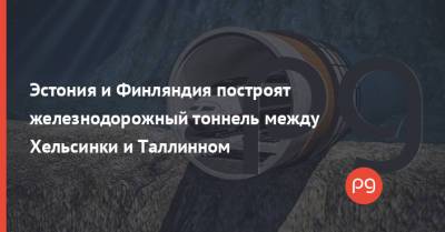 Эстония и Финляндия построят железнодорожный тоннель между Хельсинки и Таллинном - thepage.ua - Эстония - Финляндия - Таллин - Хельсинки - Таллинн - Строительство