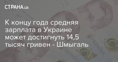 Денис Шмыгаль - К концу года средняя зарплата в Украине может достигнуть 14,5 тысяч гривен - Шмыгаль - strana.ua - Киев - Житомирская обл. - Премьер-Министр