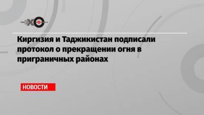 Киргизия и Таджикистан подписали протокол о прекращении огня в приграничных районах - echo.msk.ru - Киргизия - Таджикистан