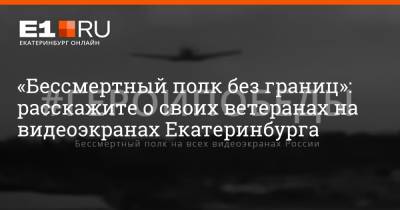«Бессмертный полк без границ»: расскажите о своих ветеранах на видеоэкранах Екатеринбурга - e1.ru - Екатеринбург