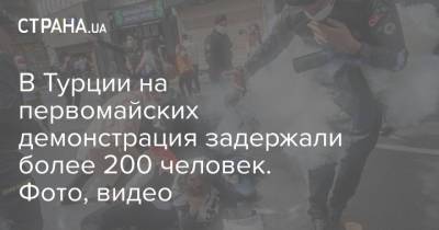 В Турции на первомайских демонстрация задержали более 200 человек. Фото, видео - strana.ua - Турция - Стамбул - Измир