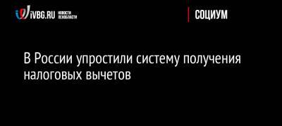 В России упростили систему получения налоговых вычетов - ivbg.ru - Россия