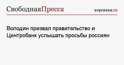 Вячеслав Володин - Володин призвал правительство и Центробанк услышать просьбы россиян - svpressa.ru - Саратов