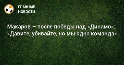 Денис Макаров - Макаров – после победы над «Динамо»: «Давите, убивайте, но мы одна команда» - bombardir.ru