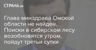Алексей Навальный - Глава минздрава Омской области не найден. Поиски в сибирском лесу возобновятся утром, пойдут третьи сутки - strana.ua - Омск - Омская обл.