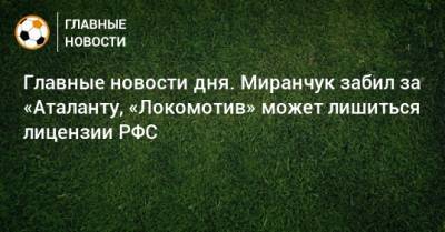 Главные новости дня. Миранчук забил за «Аталанту, «Локомотив» может лишиться лицензии РФС - bombardir.ru - Англия - Стамбул