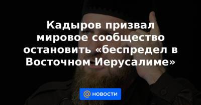 Кадыров призвал мировое сообщество остановить «беспредел в Восточном Иерусалиме» - news.mail.ru - респ. Чечня - Восточный Иерусалим