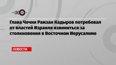 Рамзан Кадыров - Глава Чечни Рамзан Кадыров потребовал от властей Израиля извиниться за столкновения в Восточном Иерусалиме - echo.msk.ru - респ. Чечня - Восточный Иерусалим