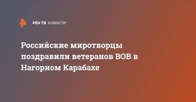 Рустам Мурадов - Российские миротворцы поздравили ветеранов ВОВ в Нагорном Карабахе - ren.tv - Киев - Степанакерт - Житомир - Чсср - Винница - Нагорный Карабах