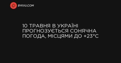 10 травня в Україні прогнозується сонячна погода, місцями до +23°C - bykvu.com