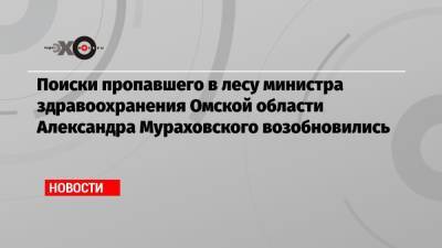 Алексей Навальный - Александр Мураховский - Олег Леонов - Поиски пропавшего в лесу министра здравоохранения Омской области Александра Мураховского возобновились - echo.msk.ru - Омская обл.