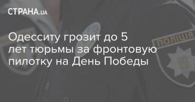 Одесситу грозит до 5 лет тюрьмы за фронтовую пилотку на День Победы - strana.ua - Одесса - Одесская обл.