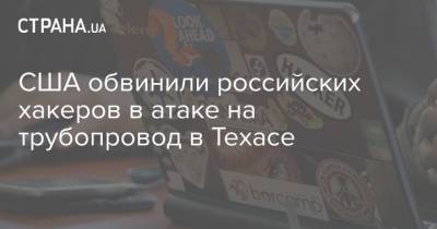 США обвинили российских хакеров в атаке на трубопровод в Техасе - strana.ua - Техас