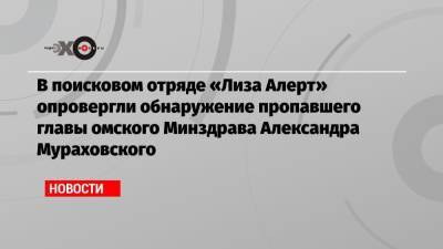 Алексей Навальный - Юрий Дудю - Александр Мураховский - В поисковом отряде «Лиза Алерт» опровергли обнаружение пропавшего главы омского Минздрава Александра Мураховского - echo.msk.ru - Берлин - Омск