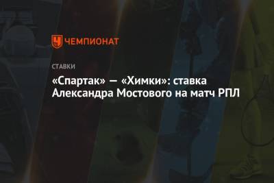 Александр Мостовой - «Спартак» — «Химки»: ставка Александра Мостового на матч РПЛ - championat.com