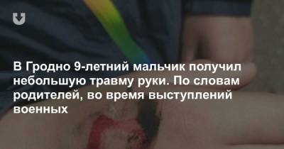В Гродно 9-летний мальчик получил небольшую травму руки. По словам родителей, во время выступлений военных - news.tut.by