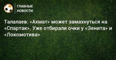 Андрей Талалаев - Талалаев: «Ахмат» может замахнуться на «Спартак». Уже отбирали очки у «Зенита» и «Локомотива» - bombardir.ru - Краснодар