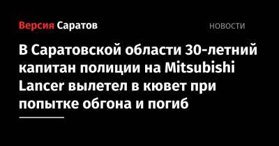 В Саратовской области 30-летний капитан полиции на Mitsubishi Lancer вылетел в кювет при попытке обгона и погиб - nversia.ru - Саратовская обл. - район Дергачевский