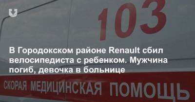 В Городокском районе Renault сбил велосипедиста с ребенком. Мужчина погиб, девочка в больнице - news.tut.by - район Городокский