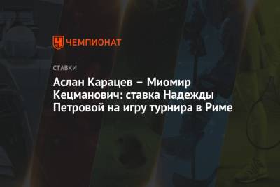 Надежда Петрова - Аслан Карацев - Аслан Карацев — Миомир Кецманович: ставка Надежды Петровой на игру турнира в Риме - championat.com - Рим