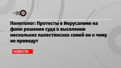 Политолог: Протесты в Иерусалиме на фоне решения суда о выселении нескольких палестинских семей ни к чему не приведут - echo.msk.ru - Москва - Иерусалим
