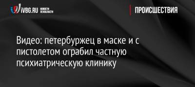 Видео: петербуржец в маске и с пистолетом ограбил частную психиатрическую клинику - ivbg.ru - Петербурга - Петербург