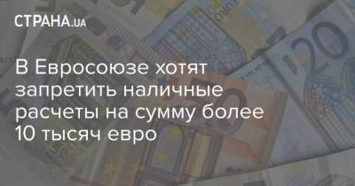 В Евросоюзе хотят запретить наличные расчеты на сумму более 10 тысяч евро - strana.ua - Запрет