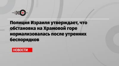 Полиция Израиля утверждает, что обстановка на Храмовой горе нормализовалась после утренних беспорядков - echo.msk.ru - Иерусалим - Восточный Иерусалим