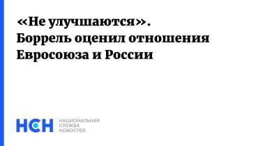 Жозеп Боррель - «Не улучшаются». Боррель оценил отношения Евросоюза и России - nsn.fm - Москва - Россия - Брюссель