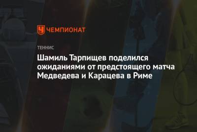 Андрей Панков - Шамиль Тарпищев - Даниил Медведев - Аслан Карацев - Шамиль Тарпищев поделился ожиданиями от предстоящего матча Медведева и Карацева в Риме - championat.com - Рим