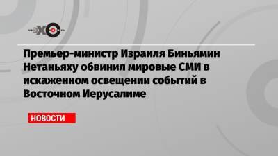 Биньямин Нетаньяху - Премьер-министр Израиля Биньямин Нетаньяху обвинил мировые СМИ в искаженном освещении событий в Восточном Иерусалиме - echo.msk.ru - Восточный Иерусалим