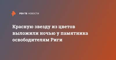 Красную звезду из цветов выложили ночью у памятника освободителям Риги - ren.tv - Рига - Латвия