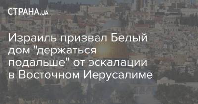 Джо Байден - Израиль призвал Белый дом "держаться подальше" от эскалации в Восточном Иерусалиме - strana.ua - Украина - Иерусалим - Восточный Иерусалим