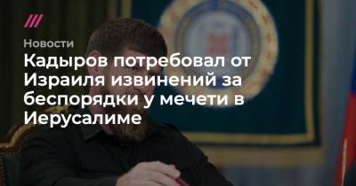 Кадыров потребовал от Израиля извинений за беспорядки у мечети в Иерусалиме - tvrain.ru - Иерусалим - Восточный Иерусалим