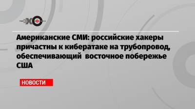 Андрей Климов - Американские СМИ: российские хакеры причастны к кибератаке на трубопровод, обеспечивающий восточное побережье США - echo.msk.ru - Москва