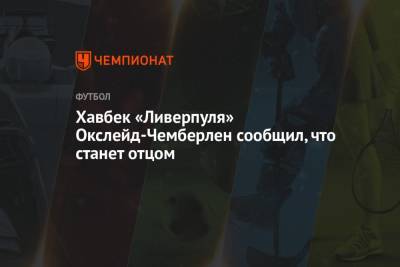 Алексей Окслейд-Чемберлен - Хавбек «Ливерпуля» Окслейд-Чемберлен сообщил, что станет отцом - championat.com - Англия