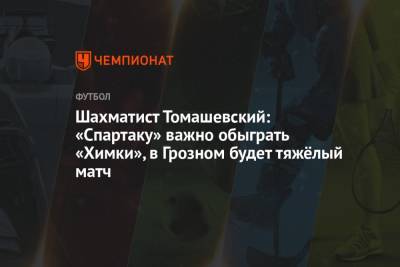 Шахматист Томашевский: «Спартаку» важно обыграть «Химки», в Грозном будет тяжёлый матч - championat.com - Сочи