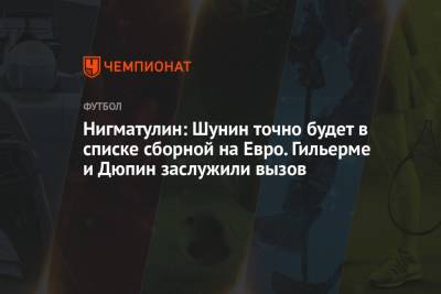 Руслан Нигматуллин - На Евро - Нигматулин: Шунин точно будет в списке сборной на Евро. Гильерме и Дюпин заслужили вызов - championat.com