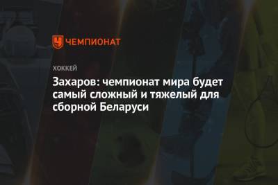 Михаил Захаров - Захаров: чемпионат мира будет самым сложным и тяжелым для сборной Беларуси - championat.com - Минск